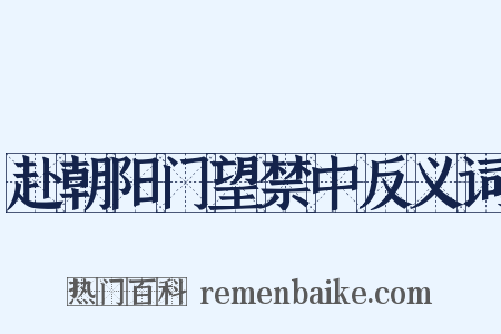 赴朝阳门望禁中反义词是什么意思的图片